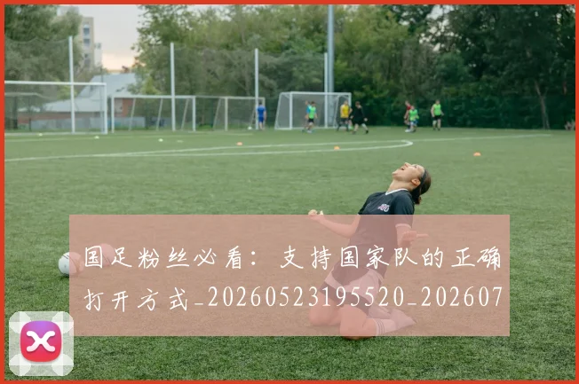 国足粉丝必看:支持国家队的正确打开方式_20260523195520_20260719165153