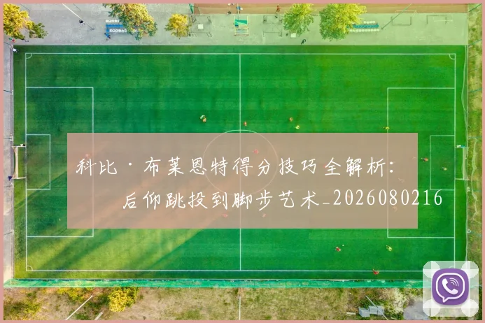 科比·布莱恩特得分技巧全解析:从后仰跳投到脚步艺术_20260802164731