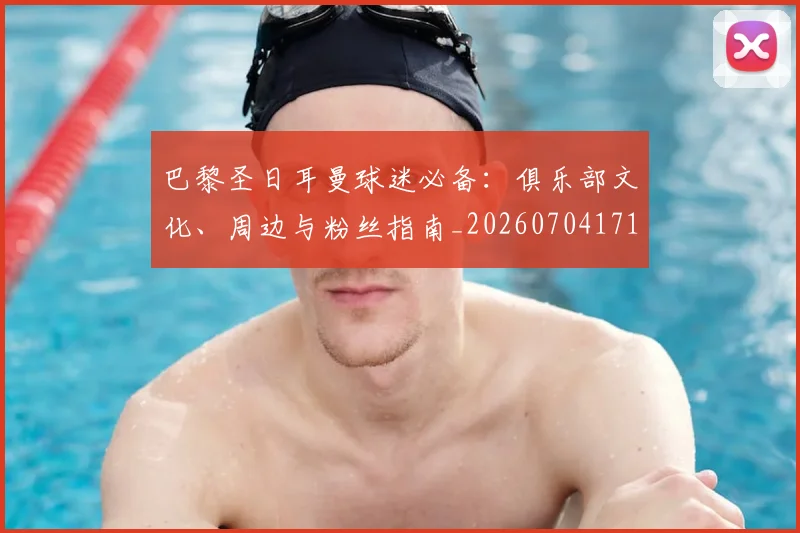 巴黎圣日耳曼球迷必备：俱乐部文化、周边与粉丝指南_20260704171227_20260722154537