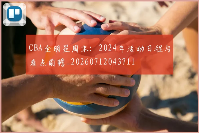 CBA全明星周末:2024年活动日程与看点前瞻_20260712043711