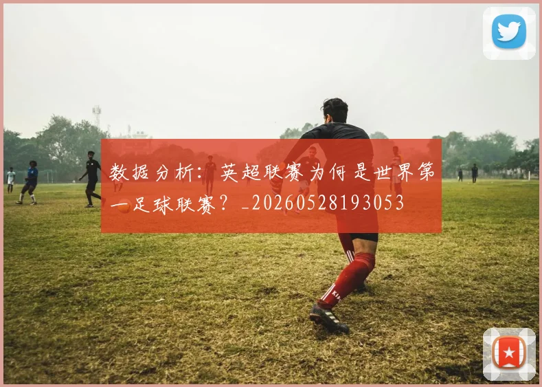 数据分析：英超联赛为何是世界第一足球联赛？_20260528193053