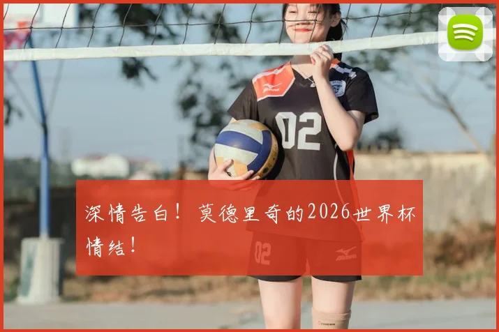 深情告白!莫德里奇的2026世界杯情结!