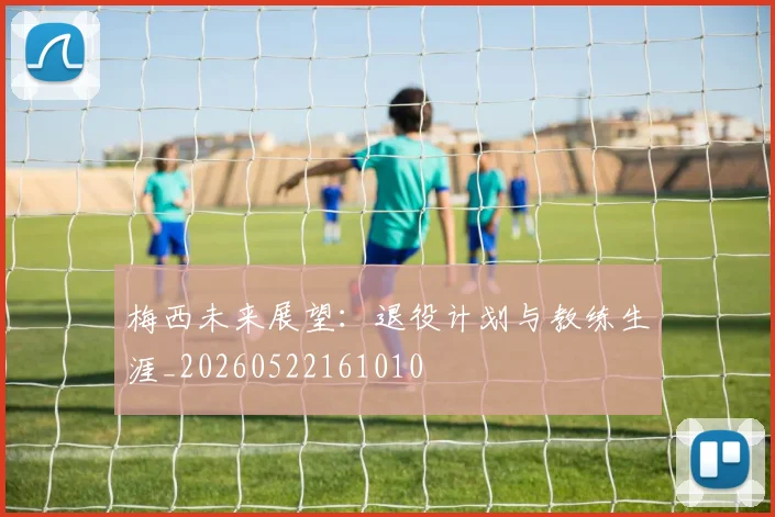 梅西未来展望：退役计划与教练生涯_20260522161010