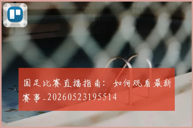 国足比赛直播指南:如何观看最新赛事_20260523195514