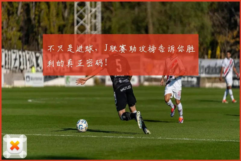不只是进球,J联赛助攻榜告诉你胜利的真正密码!