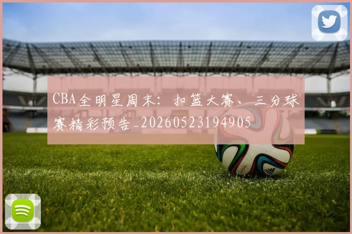 CBA全明星周末:扣篮大赛、三分球赛精彩预告_20260523194905