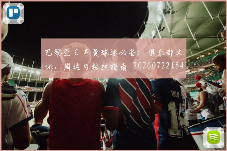 巴黎圣日耳曼球迷必备：俱乐部文化、周边与粉丝指南_20260722154537