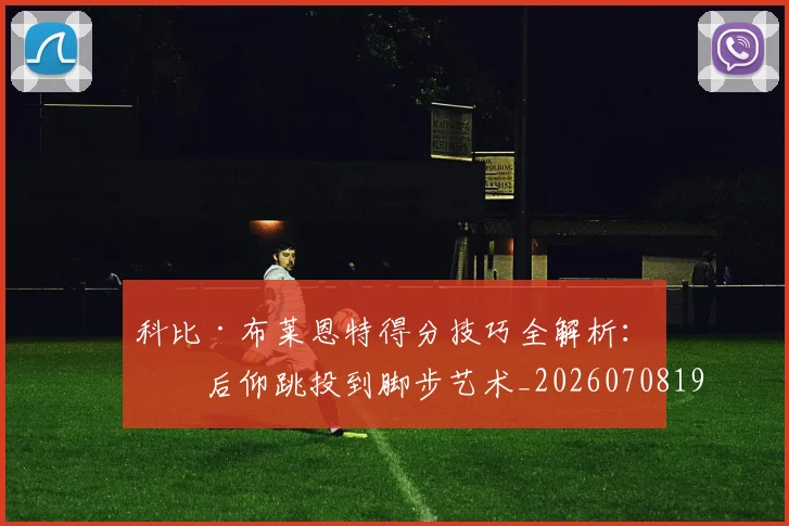 科比·布莱恩特得分技巧全解析:从后仰跳投到脚步艺术_20260708194950_20260802164732