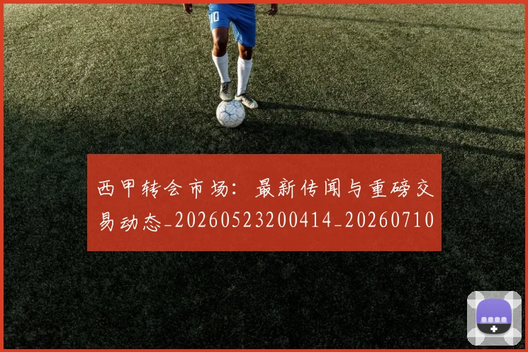 西甲转会市场：最新传闻与重磅交易动态_20260523200414_20260710012957