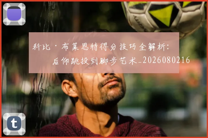 科比·布莱恩特得分技巧全解析:从后仰跳投到脚步艺术_20260802164731