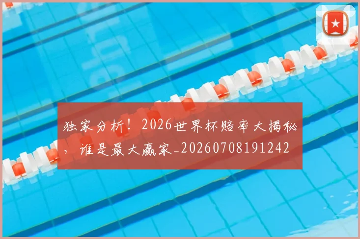 独家分析!2026世界杯赔率大揭秘,谁是最大赢家_20260708191242