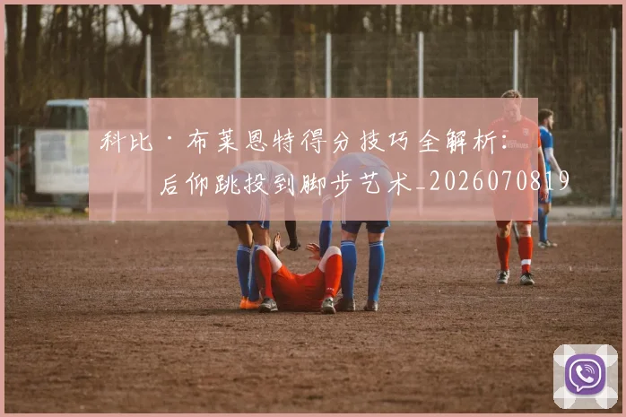 科比·布莱恩特得分技巧全解析:从后仰跳投到脚步艺术_20260708194950_20260802164732