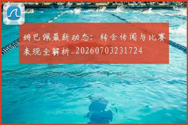 姆巴佩最新动态:转会传闻与比赛表现全解析_20260703231724