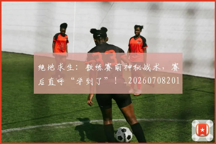 绝地求生:教练赛前神秘战术,赛后直呼“学到了”!_20260708201331