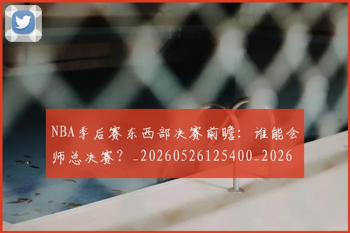 NBA季后赛东西部决赛前瞻:谁能会师总决赛?_20260526125400_20260714210238
