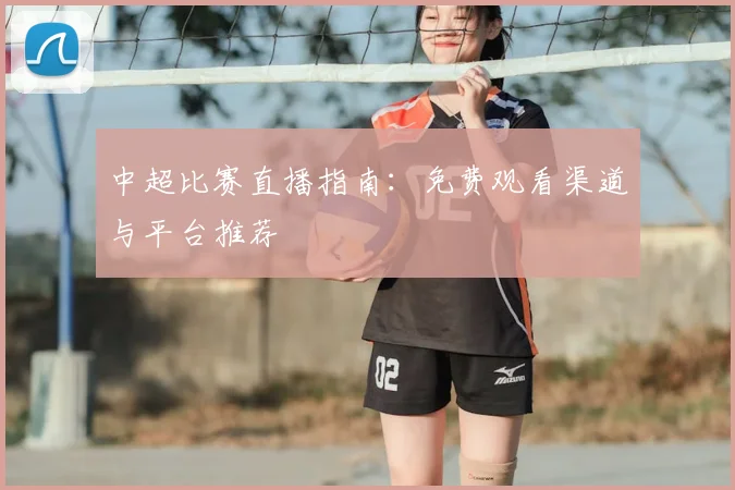 中超比赛直播指南:免费观看渠道与平台推荐