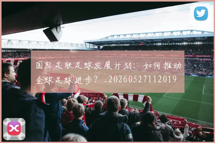 国际足联足球发展计划:如何推动全球足球进步?_20260527112019