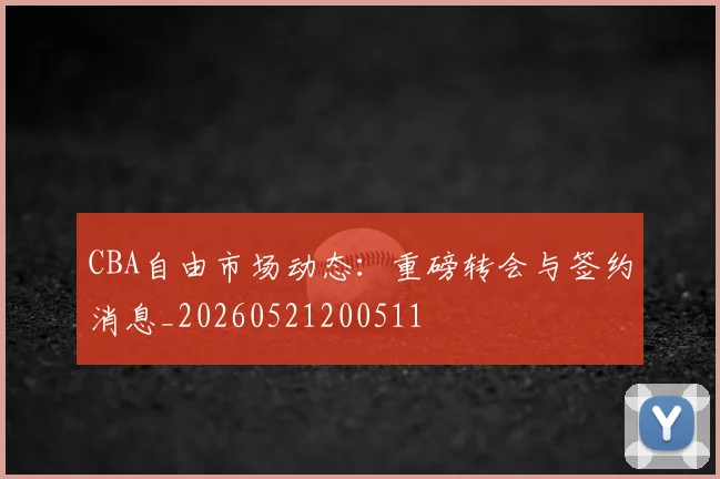 CBA自由市场动态：重磅转会与签约消息_20260521200511