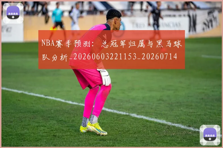 NBA赛季预测:总冠军归属与黑马球队分析_20260603221153_20260714214701
