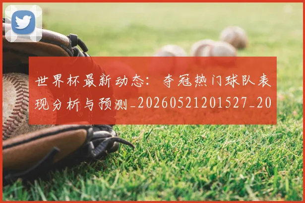 世界杯最新动态:夺冠热门球队表现分析与预测_20260521201527_20260702174031