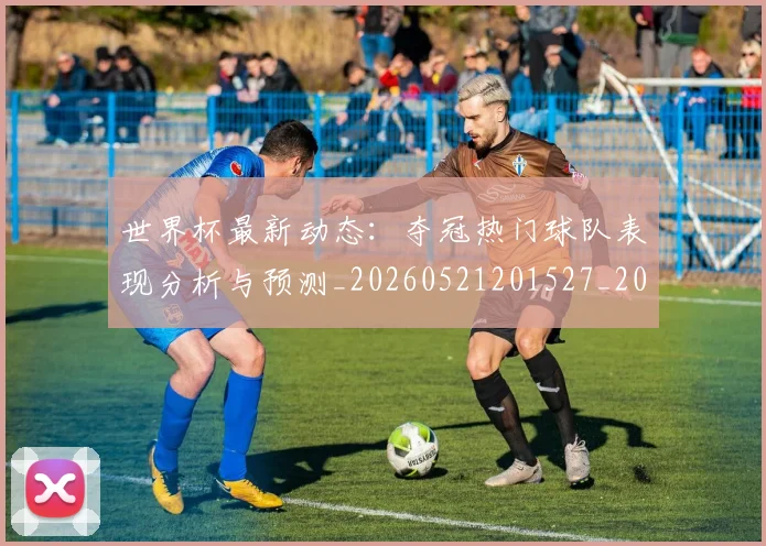 世界杯最新动态:夺冠热门球队表现分析与预测_20260521201527_20260702174031