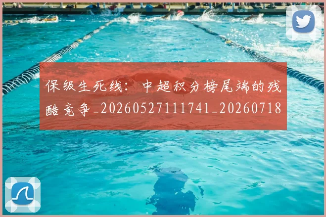 保级生死线：中超积分榜尾端的残酷竞争_20260527111741_20260718003659