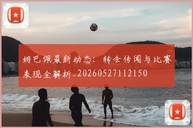 姆巴佩最新动态:转会传闻与比赛表现全解析_20260527112150