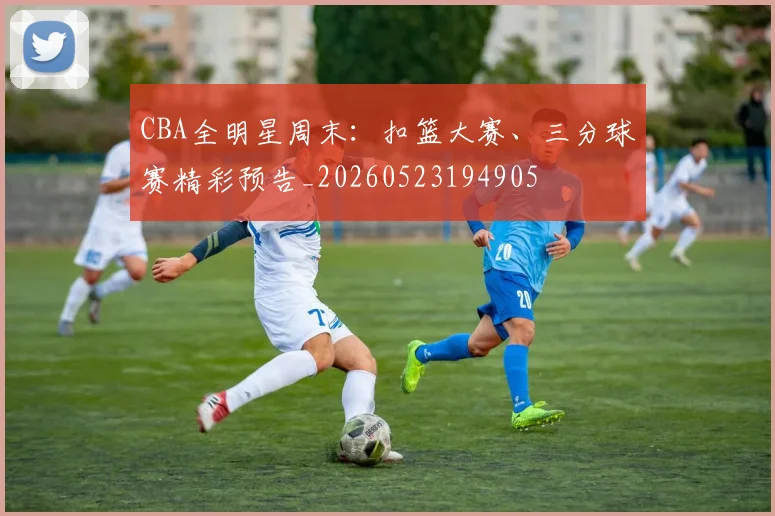 CBA全明星周末:扣篮大赛、三分球赛精彩预告_20260523194905