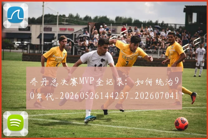 乔丹总决赛MVP全记录：如何统治90年代_20260526144237_20260704164255