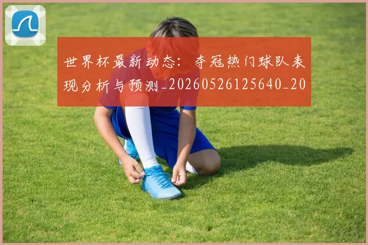 世界杯最新动态:夺冠热门球队表现分析与预测_20260526125640_20260702174031