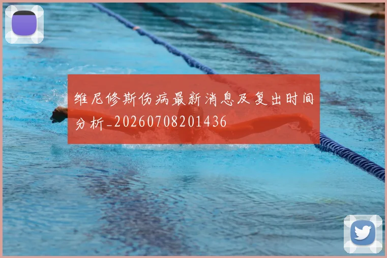 维尼修斯伤病最新消息及复出时间分析_20260708201436