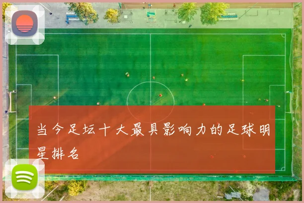 当今足坛十大最具影响力的足球明星排名
