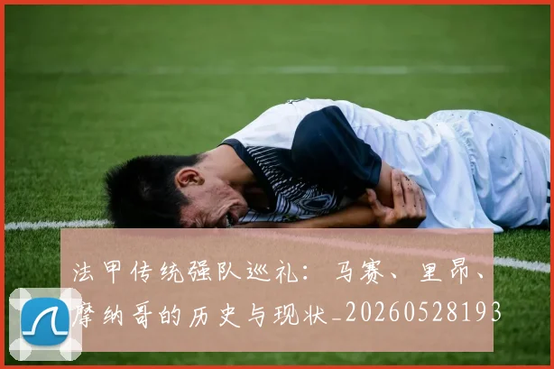 法甲传统强队巡礼:马赛、里昂、摩纳哥的历史与现状_20260528193420