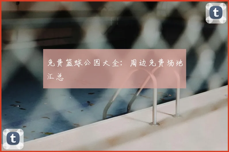 免费篮球公园大全:周边免费场地汇总