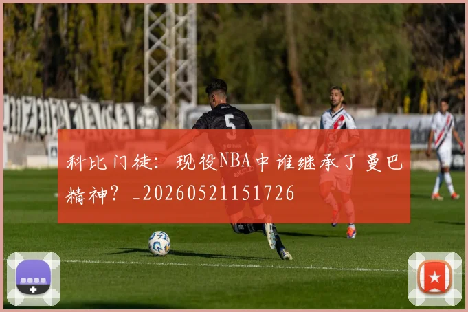 科比门徒:现役NBA中谁继承了曼巴精神?_20260521151726