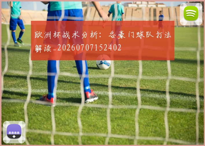 欧洲杯战术分析：各豪门球队打法解读_20260707152402