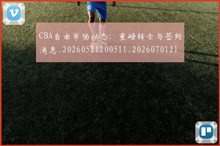 CBA自由市场动态：重磅转会与签约消息_20260521200511_20260701211955