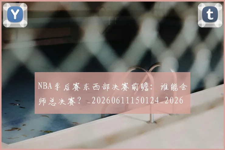 NBA季后赛东西部决赛前瞻:谁能会师总决赛?_20260611150124_20260701215610