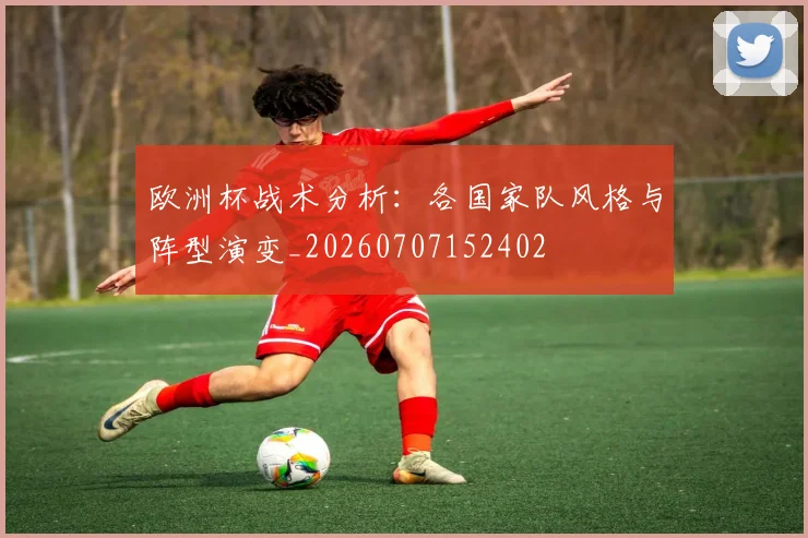 欧洲杯战术分析：各国家队风格与阵型演变_20260707152402