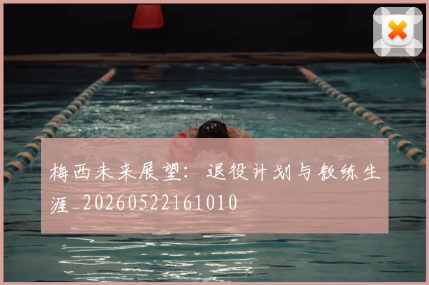 梅西未来展望：退役计划与教练生涯_20260522161010