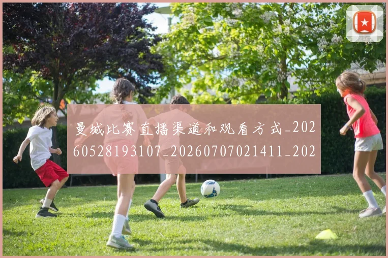 曼城比赛直播渠道和观看方式_20260528193107_20260707021411_20260801161025