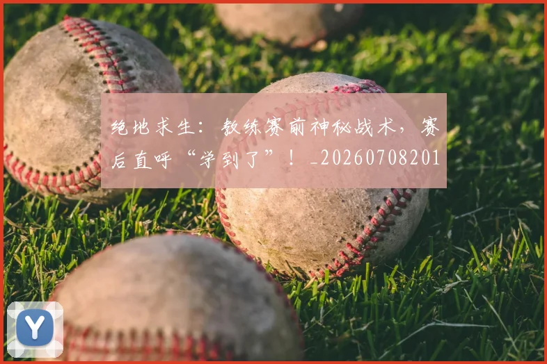 绝地求生:教练赛前神秘战术,赛后直呼“学到了”!_20260708201331