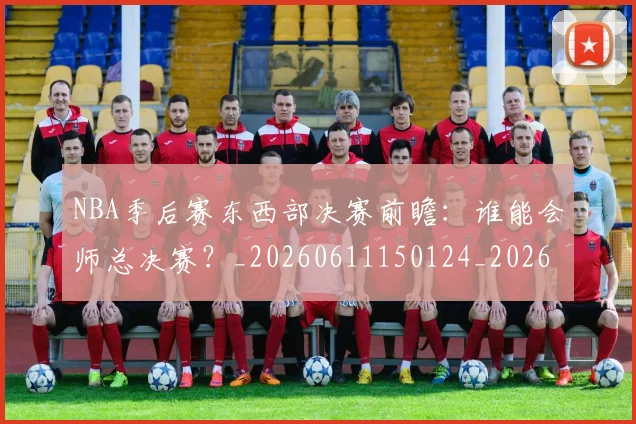 NBA季后赛东西部决赛前瞻:谁能会师总决赛?_20260611150124_20260701215610