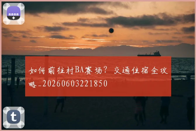 如何前往村BA赛场?交通住宿全攻略_20260603221850