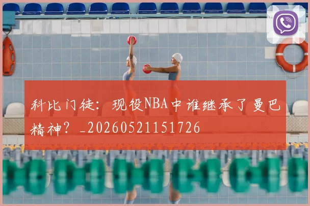 科比门徒:现役NBA中谁继承了曼巴精神?_20260521151726