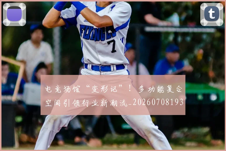 电竞场馆“变形记”！多功能复合空间引领行业新潮流_20260708193111