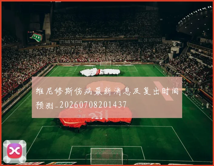 维尼修斯伤病最新消息及复出时间预测_20260708201437