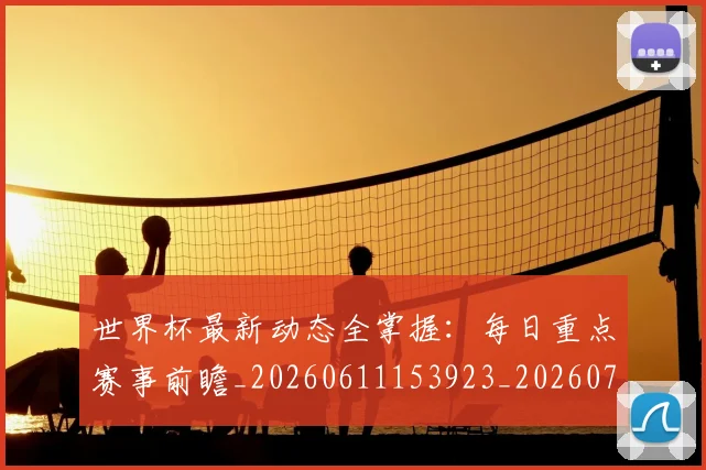 世界杯最新动态全掌握:每日重点赛事前瞻_20260611153923_20260702173851_20260715190629