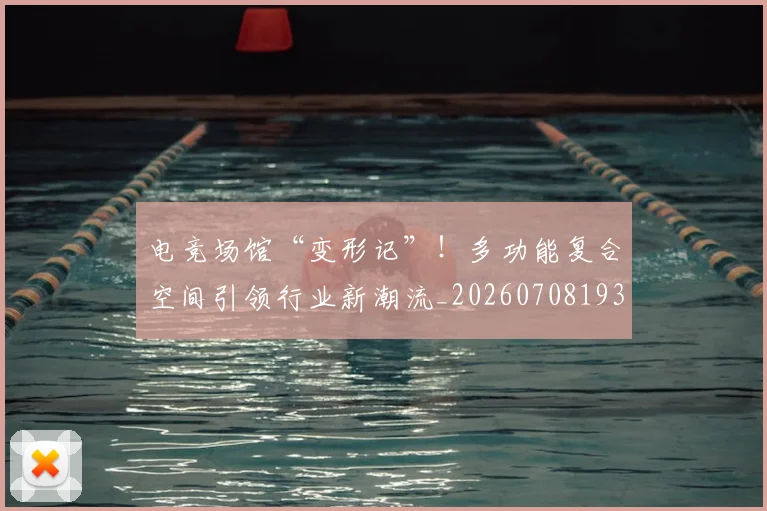 电竞场馆“变形记”!多功能复合空间引领行业新潮流_20260708193111