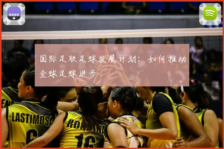 国际足联足球发展计划:如何推动全球足球进步